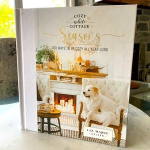 Cozy White Cottage Seasons…100 Ways to be Cozy All Year Long Liz Marie Galvan